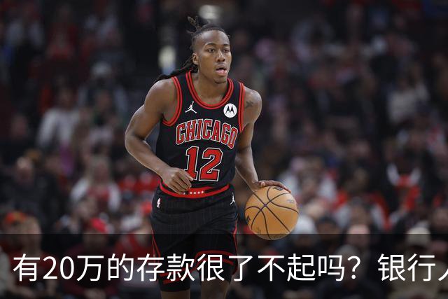 有20万的存款很了不起吗？银行人表示：存款20万，确实很了不起